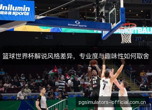 篮球世界杯解说风格差异，专业度与趣味性如何取舍