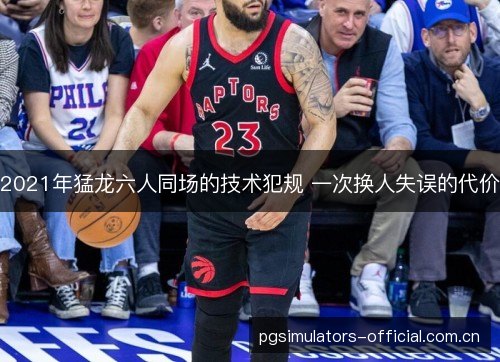 2021年猛龙六人同场的技术犯规 一次换人失误的代价